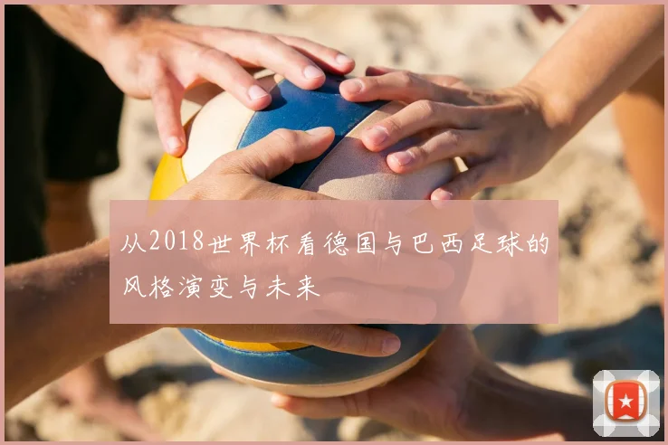 从2018世界杯看德国与巴西足球的风格演变与未来