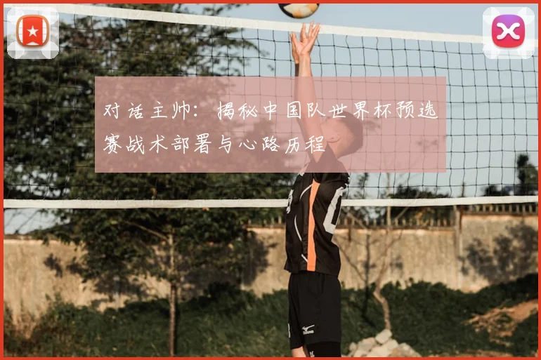 对话主帅：揭秘中国队世界杯预选赛战术部署与心路历程