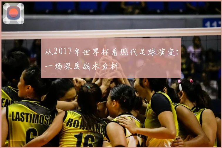 从2017年世界杯看现代足球演变：一场深度战术分析