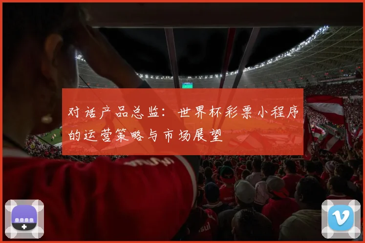 对话产品总监：世界杯彩票小程序的运营策略与市场展望