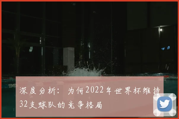深度分析：为何2022年世界杯维持32支球队的竞争格局