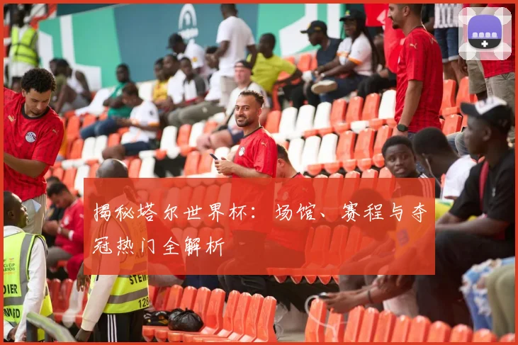揭秘塔尔世界杯:场馆、赛程与夺冠热门全解析