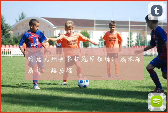 对话九州世界杯冠军教练：战术布局与心路历程