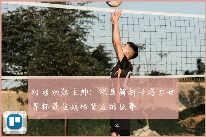 对话功勋主帅:深度解析卡塔尔世界杯最佳战绩背后的故事