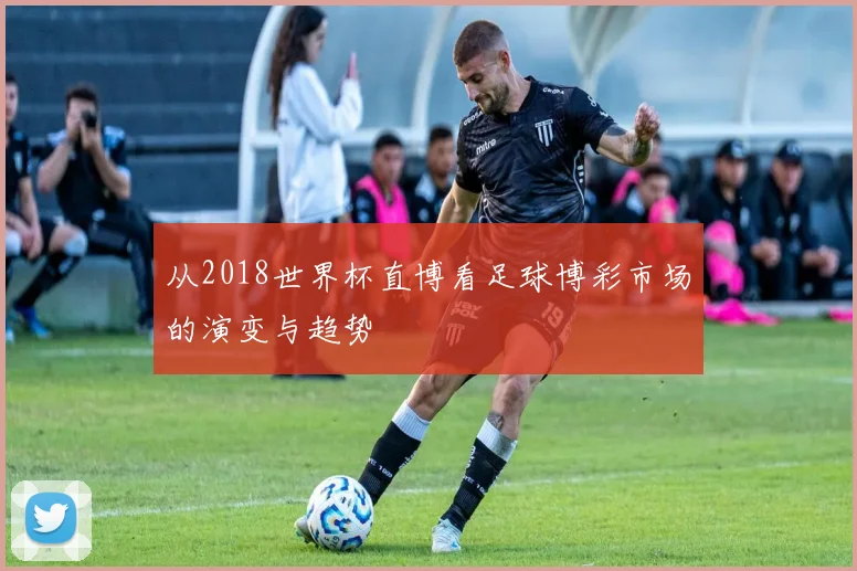 从2018世界杯直博看足球博彩市场的演变与趋势
