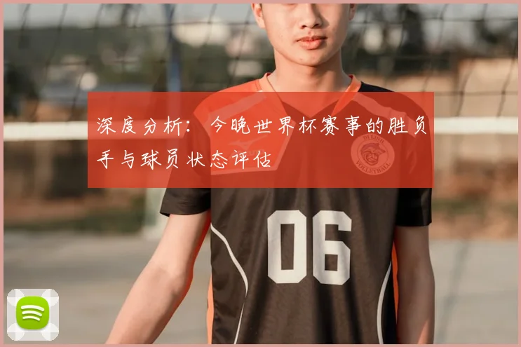 深度分析：今晚世界杯赛事的胜负手与球员状态评估