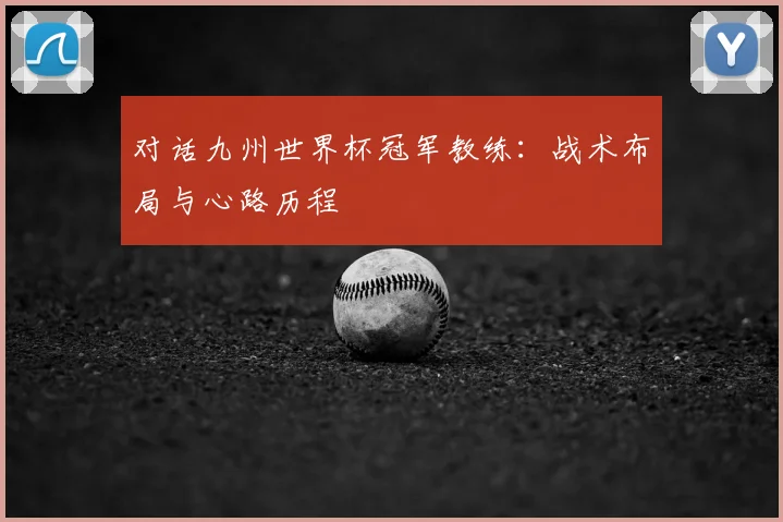 对话九州世界杯冠军教练：战术布局与心路历程