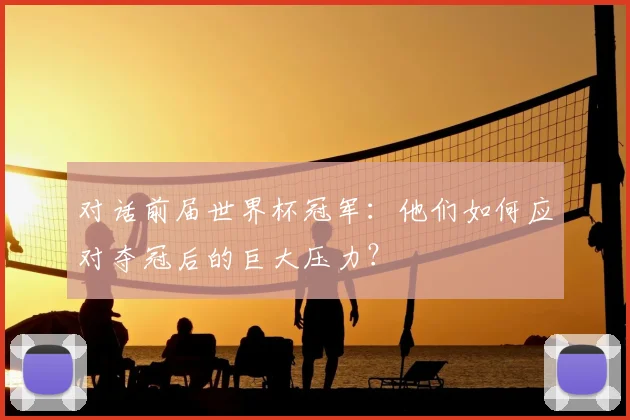 对话前届世界杯冠军:他们如何应对夺冠后的巨大压力?