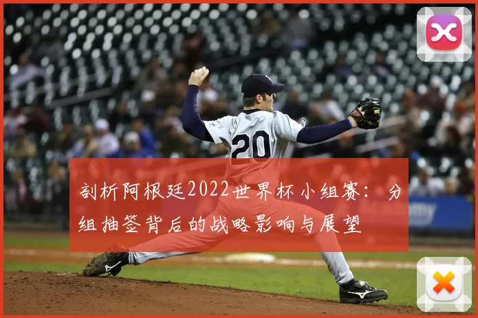 剖析阿根廷2022世界杯小组赛:分组抽签背后的战略影响与展望