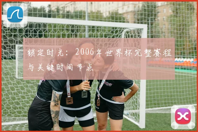 锁定时光：2006年世界杯完整赛程与关键时间节点