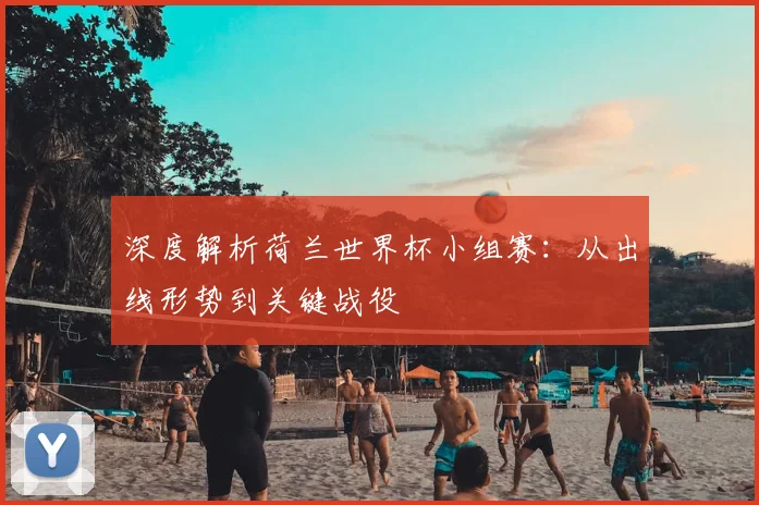 深度解析荷兰世界杯小组赛:从出线形势到关键战役