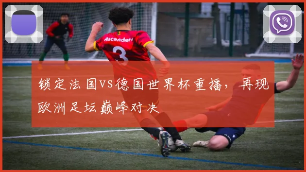 锁定法国vs德国世界杯重播，再现欧洲足坛巅峰对决