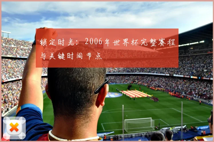 锁定时光：2006年世界杯完整赛程与关键时间节点