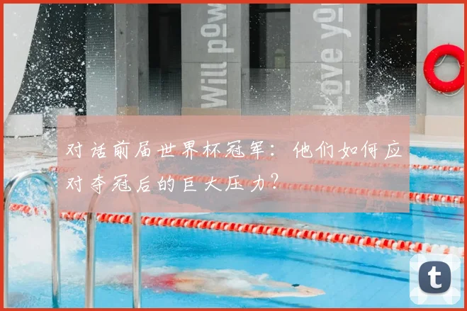 对话前届世界杯冠军:他们如何应对夺冠后的巨大压力?