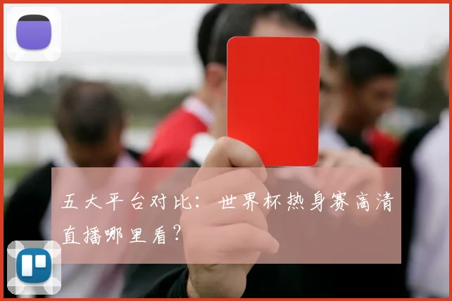 五大平台对比:世界杯热身赛高清直播哪里看?