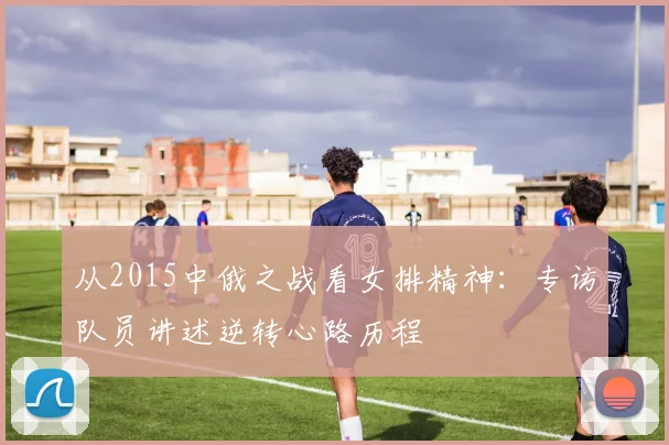 从2015中俄之战看女排精神：专访队员讲述逆转心路历程