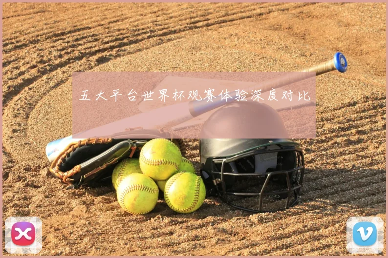 五大平台世界杯观赛体验深度对比