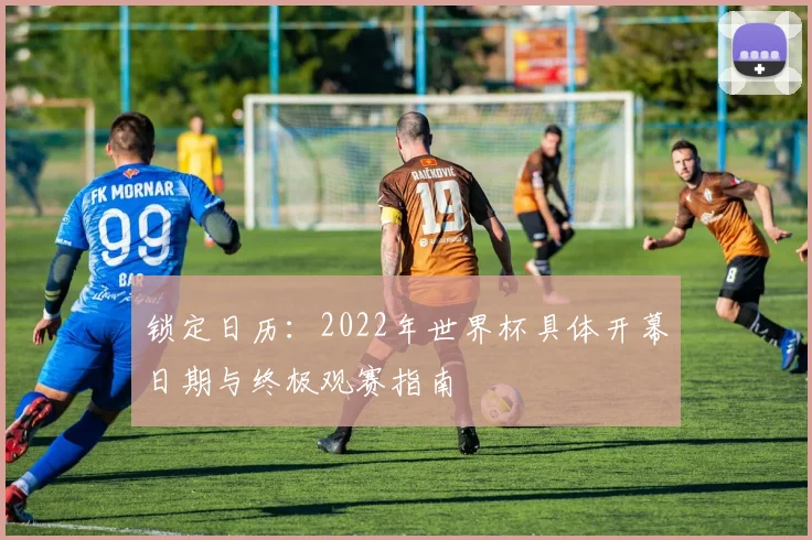 锁定日历：2022年世界杯具体开幕日期与终极观赛指南