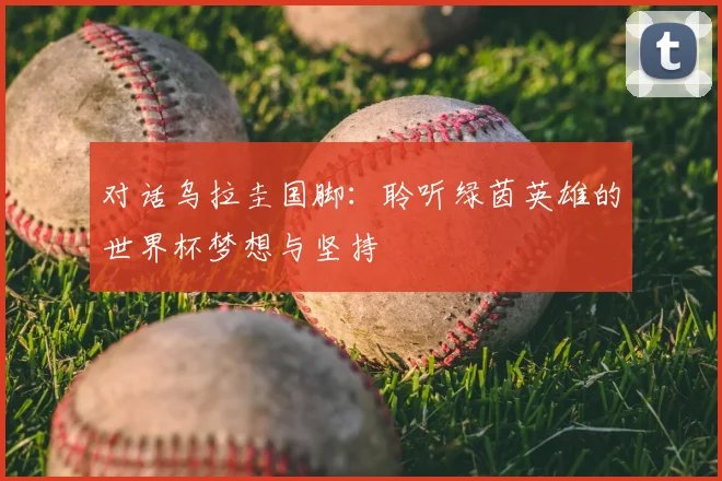 对话乌拉圭国脚：聆听绿茵英雄的世界杯梦想与坚持