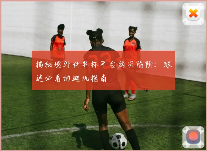 揭秘境外世界杯平台购买陷阱:球迷必看的避坑指南
