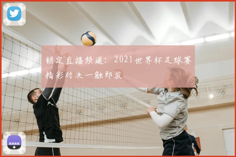 锁定直播频道：2021世界杯足球赛精彩对决一触即发