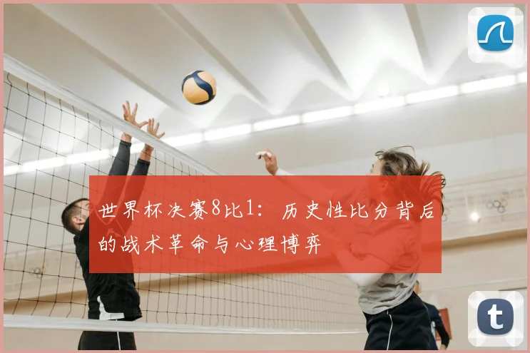 世界杯决赛8比1:历史性比分背后的战术革命与心理博弈