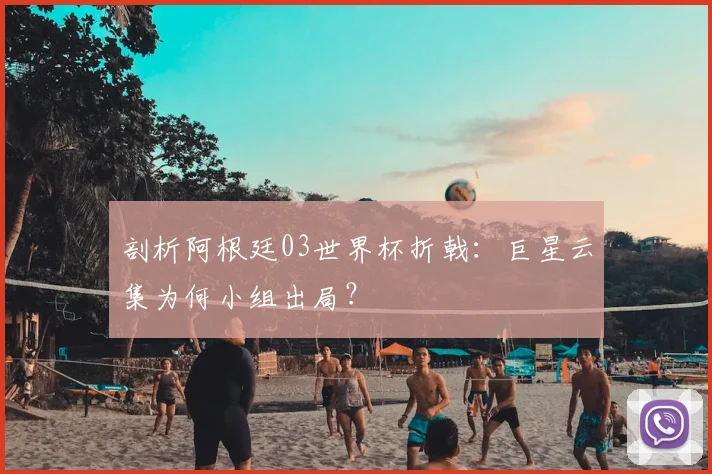 剖析阿根廷03世界杯折戟：巨星云集为何小组出局？