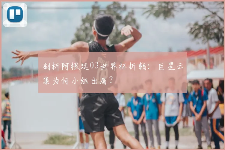剖析阿根廷03世界杯折戟:巨星云集为何小组出局?