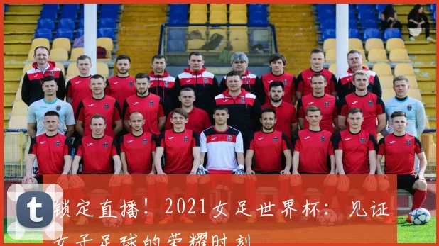 锁定直播！2021女足世界杯：见证女子足球的荣耀时刻