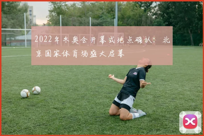 2022年冬奥会开幕式地点确认：北京国家体育场盛大启幕