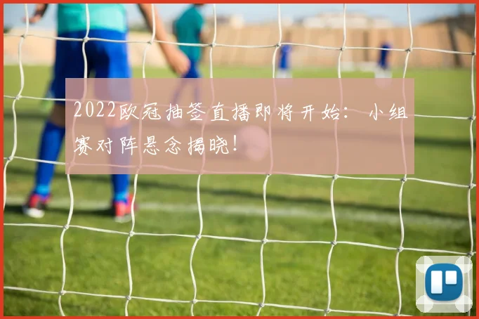 2022欧冠抽签直播即将开始：小组赛对阵悬念揭晓！