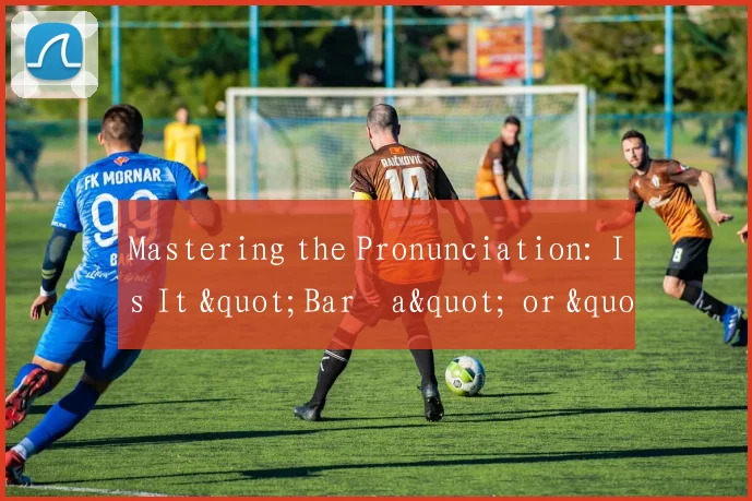 Mastering the Pronunciation: Is It "Barça" or "Barcelona" in English Commentary?