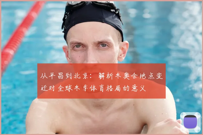 从平昌到北京：解析冬奥会地点变迁对全球冬季体育格局的意义