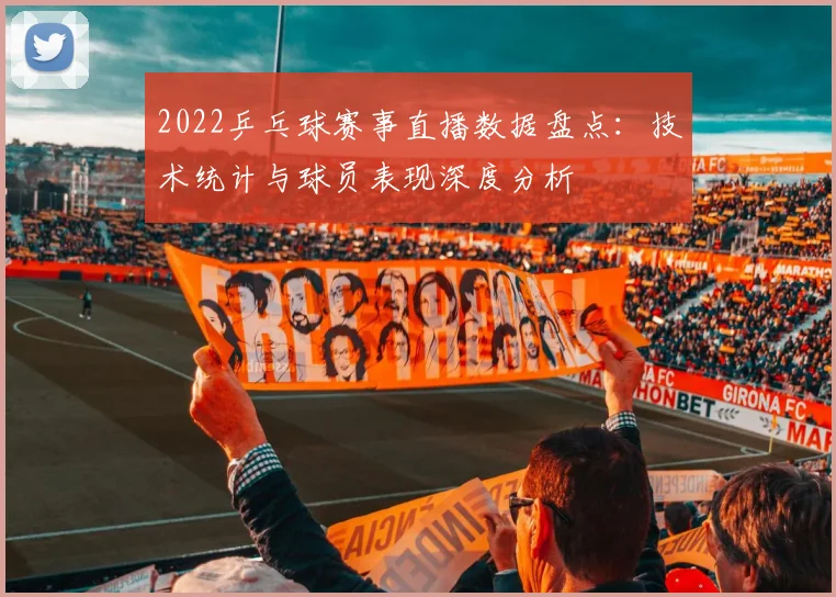 2022乒乓球赛事直播数据盘点：技术统计与球员表现深度分析