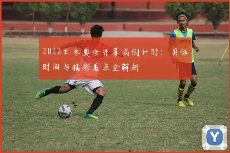 2022年冬奥会开幕式倒计时：具体时间与精彩看点全解析