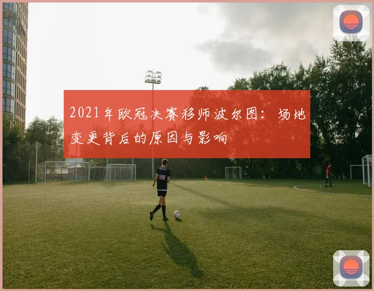 2021年欧冠决赛移师波尔图：场地变更背后的原因与影响