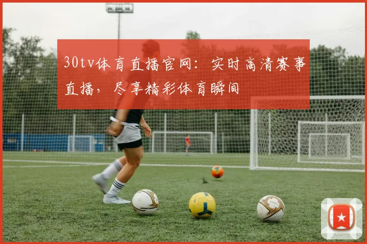 30tv体育直播官网：实时高清赛事直播，尽享精彩体育瞬间