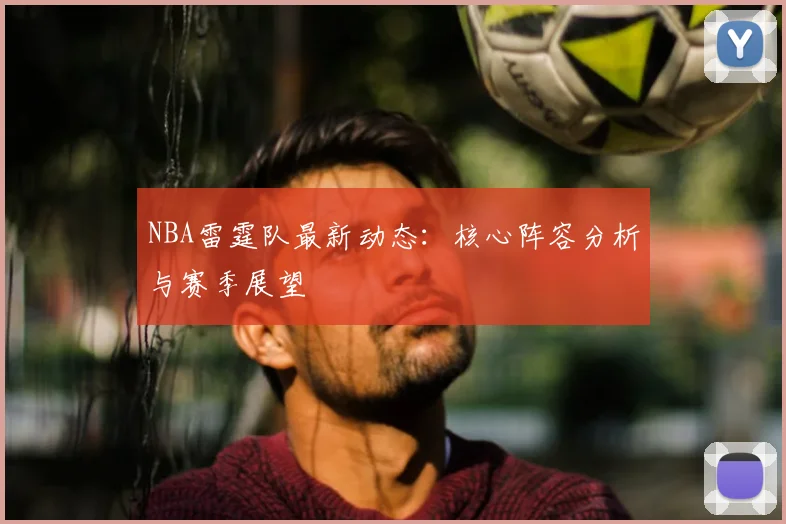 NBA雷霆队最新动态：核心阵容分析与赛季展望