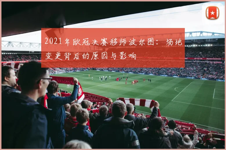2021年欧冠决赛移师波尔图：场地变更背后的原因与影响