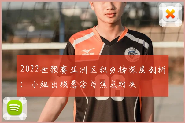 2022世预赛亚洲区积分榜深度剖析：小组出线悬念与焦点对决