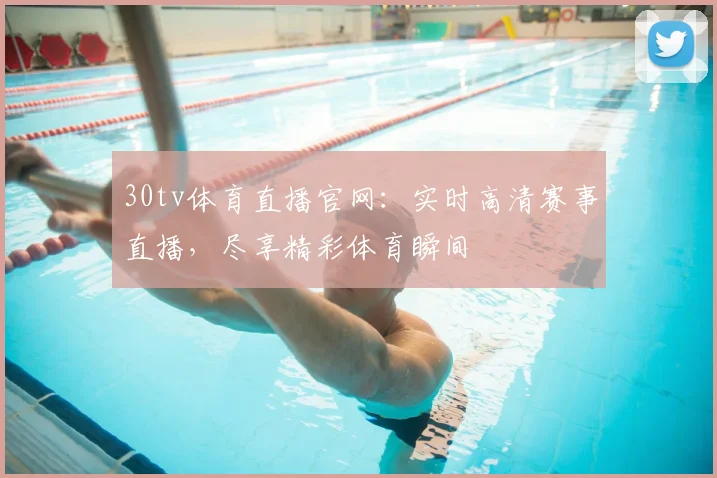 30tv体育直播官网：实时高清赛事直播，尽享精彩体育瞬间