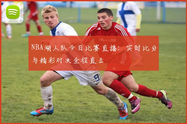 NBA湖人队今日比赛直播：实时比分与精彩对决全程直击