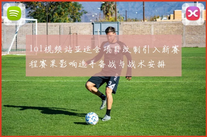 lol视频站亚运会项目改制引入新赛程赛果影响选手备战与战术安排