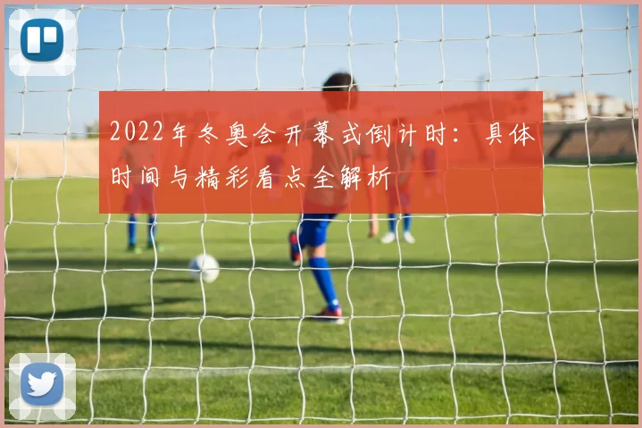 2022年冬奥会开幕式倒计时：具体时间与精彩看点全解析